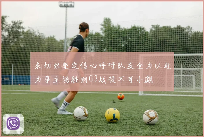米切尔坚定信心呼吁队友全力以赴力争主场胜利G3战役不可小觑